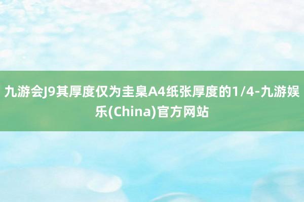 九游会J9其厚度仅为圭臬A4纸张厚度的1/4-九游娱乐(China)官方网站