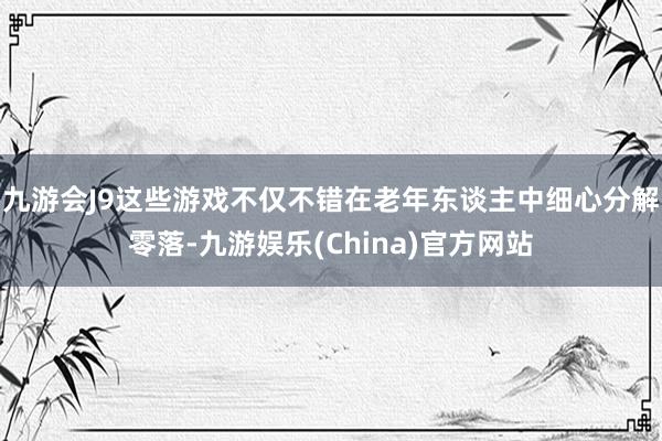 九游会J9这些游戏不仅不错在老年东谈主中细心分解零落-九游娱乐(China)官方网站