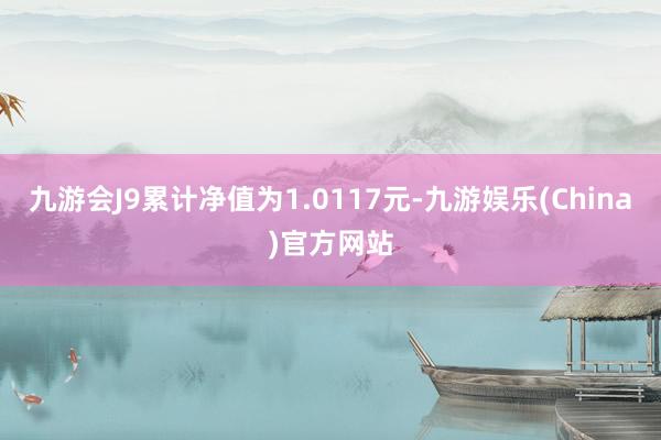 九游会J9累计净值为1.0117元-九游娱乐(China)官方网站