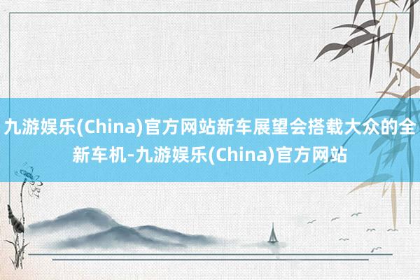 九游娱乐(China)官方网站新车展望会搭载大众的全新车机-九游娱乐(China)官方网站