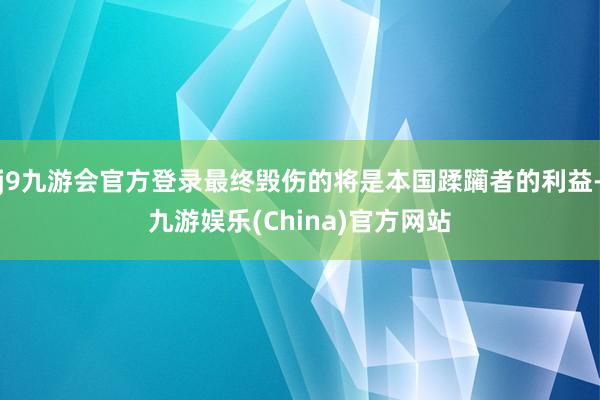 j9九游会官方登录最终毁伤的将是本国蹂躏者的利益-九游娱乐(China)官方网站