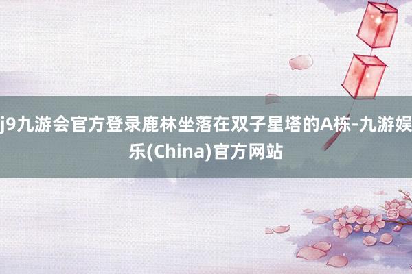 j9九游会官方登录鹿林坐落在双子星塔的A栋-九游娱乐(China)官方网站