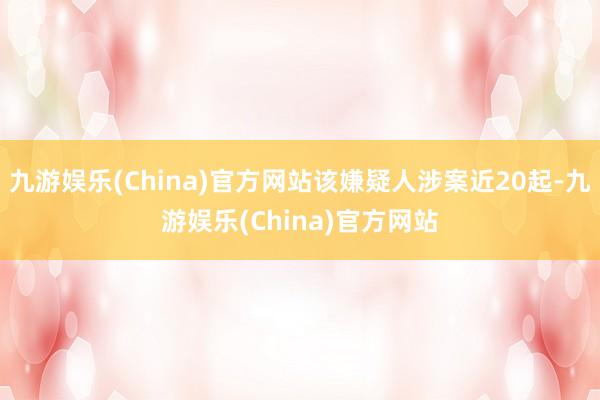 九游娱乐(China)官方网站该嫌疑人涉案近20起-九游娱乐(China)官方网站