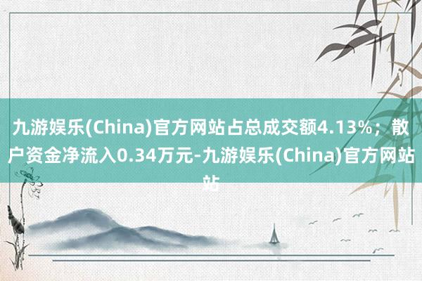 九游娱乐(China)官方网站占总成交额4.13%；散户资金净流入0.34万元-九游娱乐(China)官方网站