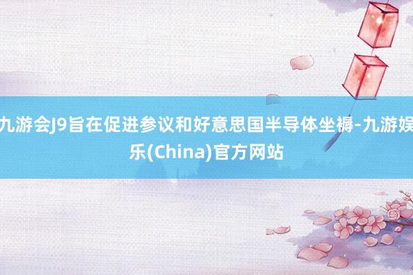 九游会J9旨在促进参议和好意思国半导体坐褥-九游娱乐(China)官方网站