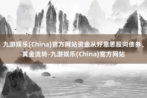 九游娱乐(China)官方网站资金从好意思股向债券、黄金流转-九游娱乐(China)官方网站