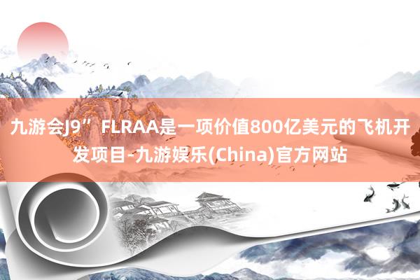 九游会J9” FLRAA是一项价值800亿美元的飞机开发项目-九游娱乐(China)官方网站