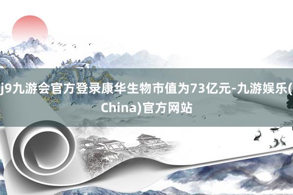 j9九游会官方登录康华生物市值为73亿元-九游娱乐(China)官方网站