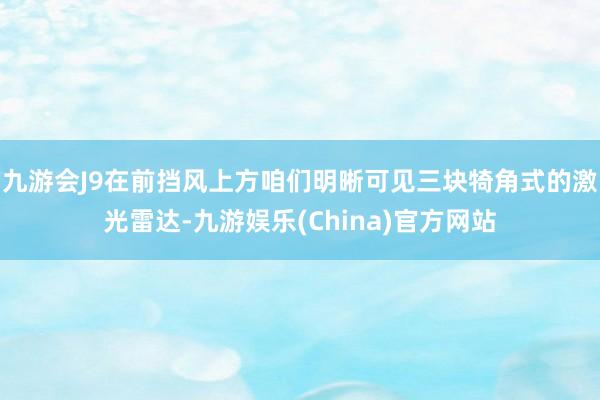 九游会J9在前挡风上方咱们明晰可见三块犄角式的激光雷达-九游娱乐(China)官方网站