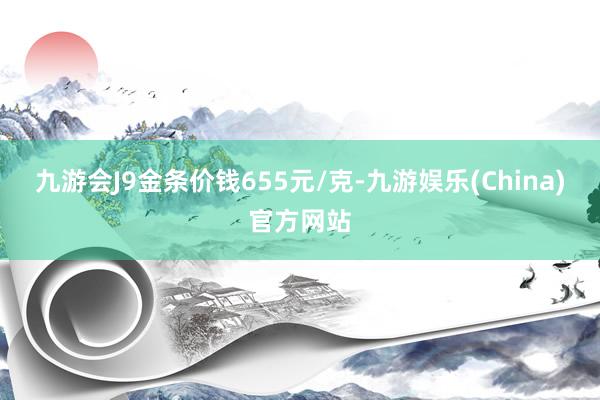 九游会J9金条价钱655元/克-九游娱乐(China)官方网站