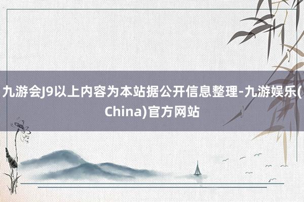 九游会J9以上内容为本站据公开信息整理-九游娱乐(China)官方网站