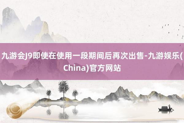 九游会J9即使在使用一段期间后再次出售-九游娱乐(China)官方网站