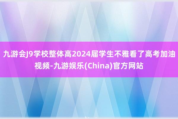 九游会J9学校整体高2024届学生不雅看了高考加油视频-九游娱乐(China)官方网站