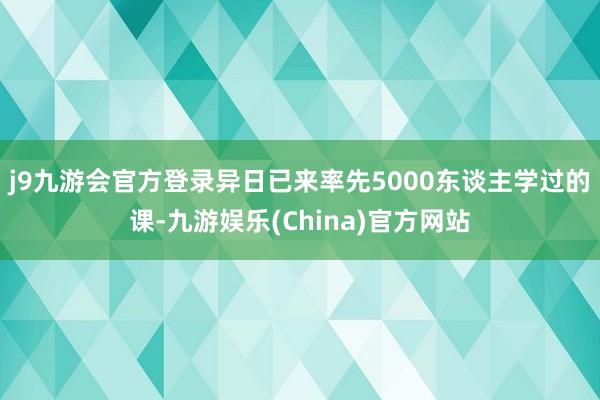 j9九游会官方登录异日已来率先5000东谈主学过的课-九游娱乐(China)官方网站