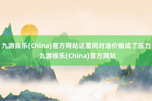 九游娱乐(China)官方网站这雷同对油价酿成了压力-九游娱乐(China)官方网站