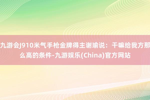 九游会J910米气手枪金牌得主谢瑜说：干嘛给我方那么高的条件-九游娱乐(China)官方网站