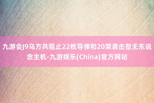 九游会J9乌方共阻止22枚导弹和20架袭击型无东说念主机-九游娱乐(China)官方网站