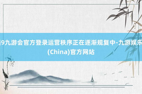 j9九游会官方登录运营秩序正在逐渐规复中-九游娱乐(China)官方网站