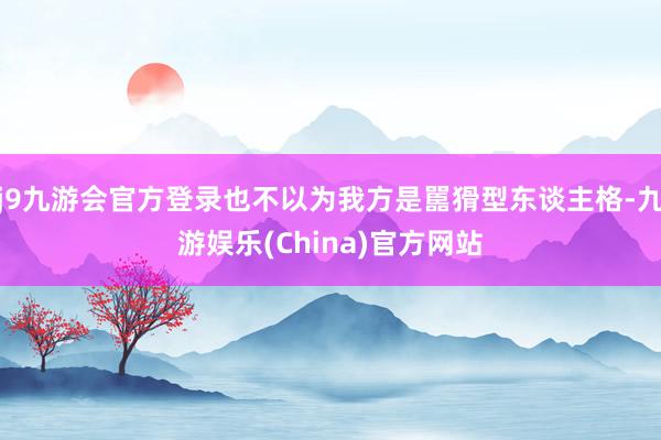 j9九游会官方登录也不以为我方是嚚猾型东谈主格-九游娱乐(China)官方网站