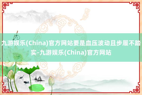 九游娱乐(China)官方网站要是血压波动且步履不踏实-九游娱乐(China)官方网站