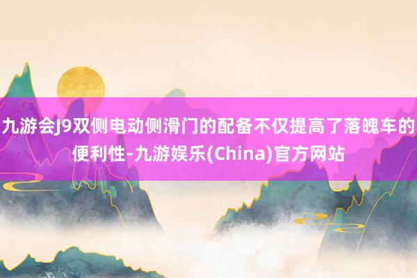 九游会J9双侧电动侧滑门的配备不仅提高了落魄车的便利性-九游娱乐(China)官方网站