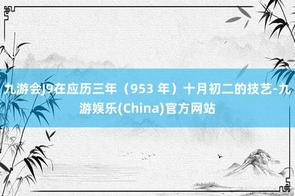 九游会J9在应历三年（953 年）十月初二的技艺-九游娱乐(China)官方网站