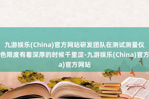 九游娱乐(China)官方网站研发团队在测试测量仪器姿色限度有着深厚的时候千里淀-九游娱乐(China)官方网站