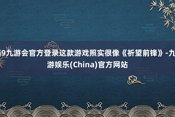 j9九游会官方登录这款游戏照实很像《祈望前锋》-九游娱乐(China)官方网站