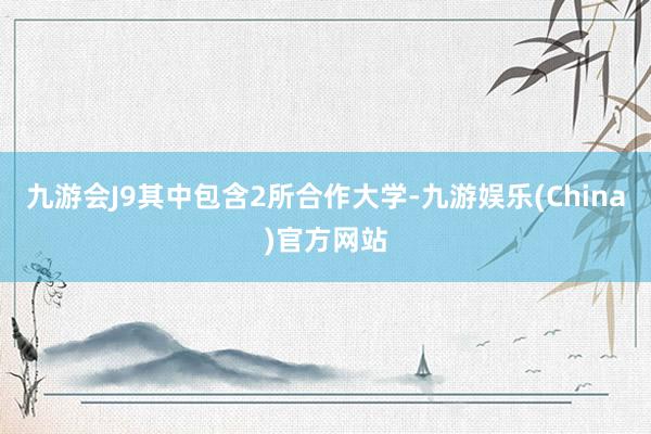 九游会J9其中包含2所合作大学-九游娱乐(China)官方网站