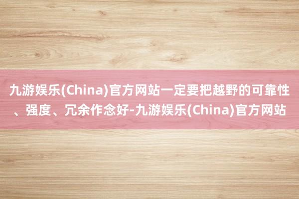 九游娱乐(China)官方网站一定要把越野的可靠性、强度、冗余作念好-九游娱乐(China)官方网站