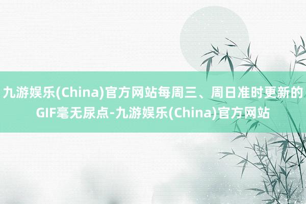 九游娱乐(China)官方网站每周三、周日准时更新的GIF毫无尿点-九游娱乐(China)官方网站