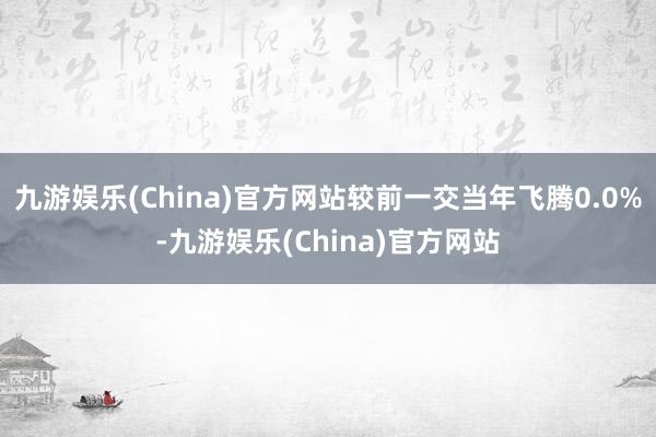 九游娱乐(China)官方网站较前一交当年飞腾0.0%-九游娱乐(China)官方网站