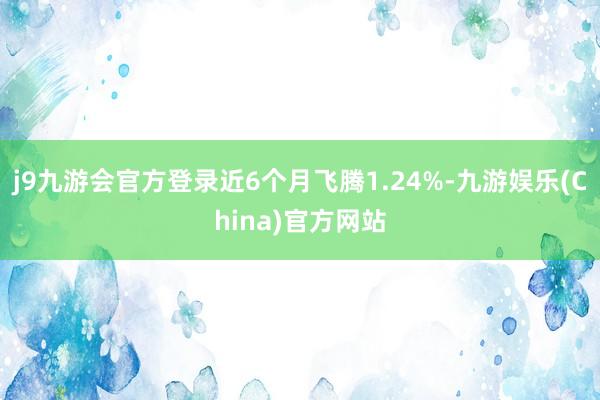 j9九游会官方登录近6个月飞腾1.24%-九游娱乐(China)官方网站