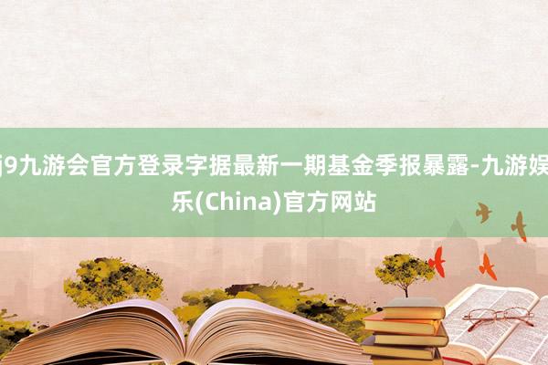 j9九游会官方登录字据最新一期基金季报暴露-九游娱乐(China)官方网站