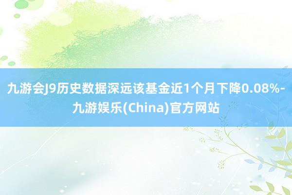 九游会J9历史数据深远该基金近1个月下降0.08%-九游娱乐(China)官方网站