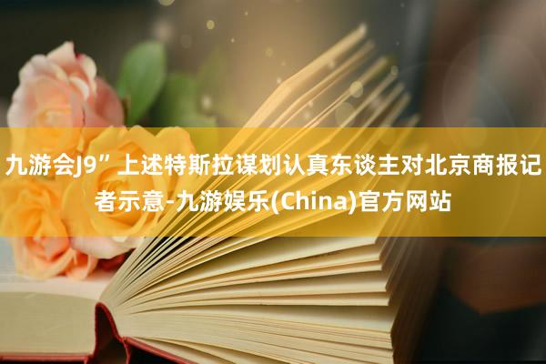 九游会J9”上述特斯拉谋划认真东谈主对北京商报记者示意-九游娱乐(China)官方网站