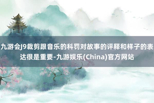 九游会J9裁剪跟音乐的科罚对故事的评释和样子的表达很是重要-九游娱乐(China)官方网站