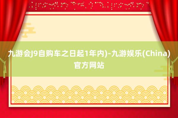 九游会J9自购车之日起1年内)-九游娱乐(China)官方网站