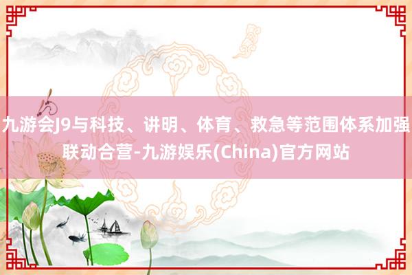 九游会J9与科技、讲明、体育、救急等范围体系加强联动合营-九游娱乐(China)官方网站