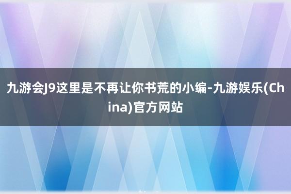 九游会J9这里是不再让你书荒的小编-九游娱乐(China)官方网站