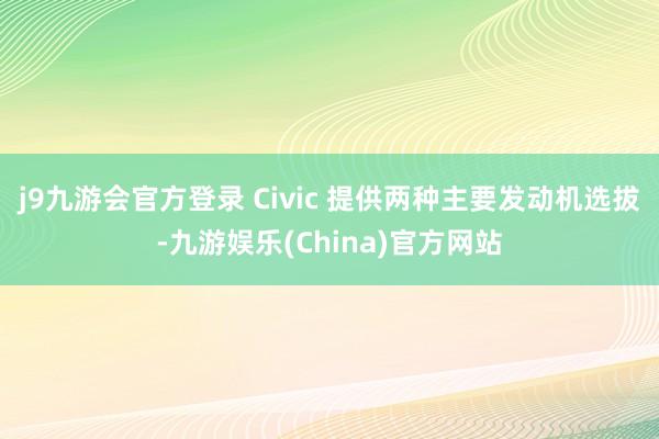 j9九游会官方登录 Civic 提供两种主要发动机选拔-九游娱乐(China)官方网站