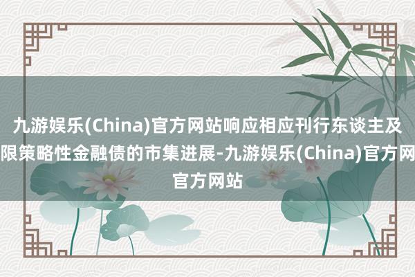 九游娱乐(China)官方网站响应相应刊行东谈主及期限策略性金融债的市集进展-九游娱乐(China)官方网站