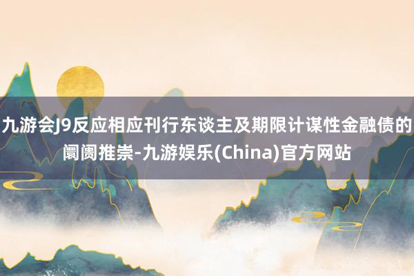 九游会J9反应相应刊行东谈主及期限计谋性金融债的阛阓推崇-九游娱乐(China)官方网站