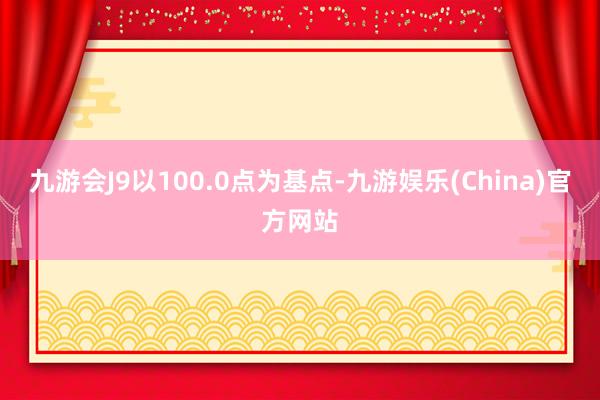 九游会J9以100.0点为基点-九游娱乐(China)官方网站