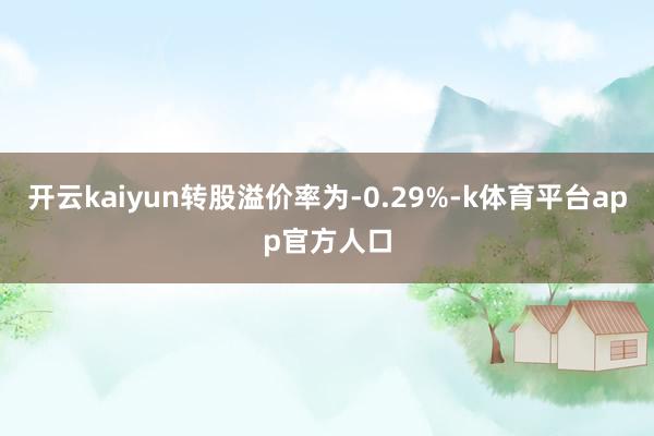 开云kaiyun转股溢价率为-0.29%-k体育平台app官方人口