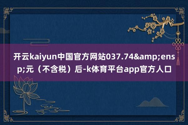 开云kaiyun中国官方网站037.74&ensp;元（不含税）后-k体育平台app官方人口