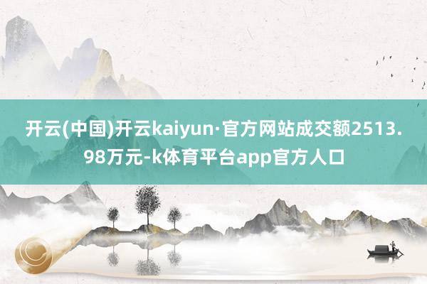 开云(中国)开云kaiyun·官方网站成交额2513.98万元-k体育平台app官方人口