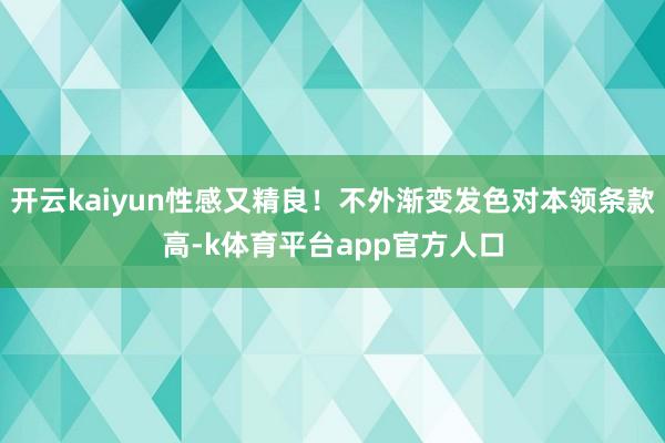 开云kaiyun性感又精良！不外渐变发色对本领条款高-k体育平台app官方人口