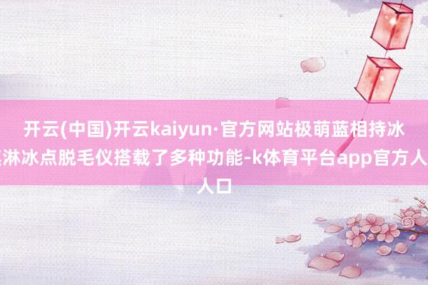 开云(中国)开云kaiyun·官方网站极萌蓝相持冰淇淋冰点脱毛仪搭载了多种功能-k体育平台app官方人口