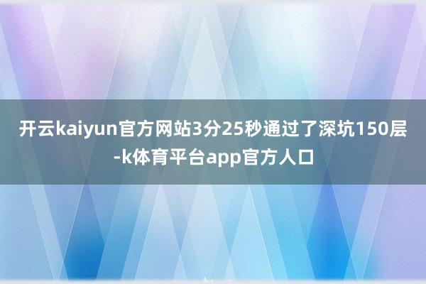 开云kaiyun官方网站3分25秒通过了深坑150层-k体育平台app官方人口